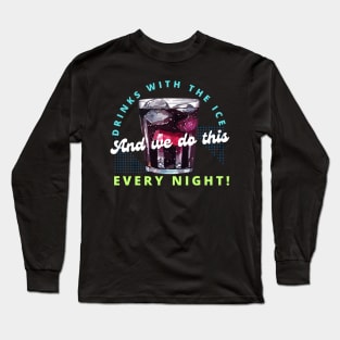 DRINKS WITH THE ICE AND WE DO THIS EVERY NIGHT Long Sleeve T-Shirt